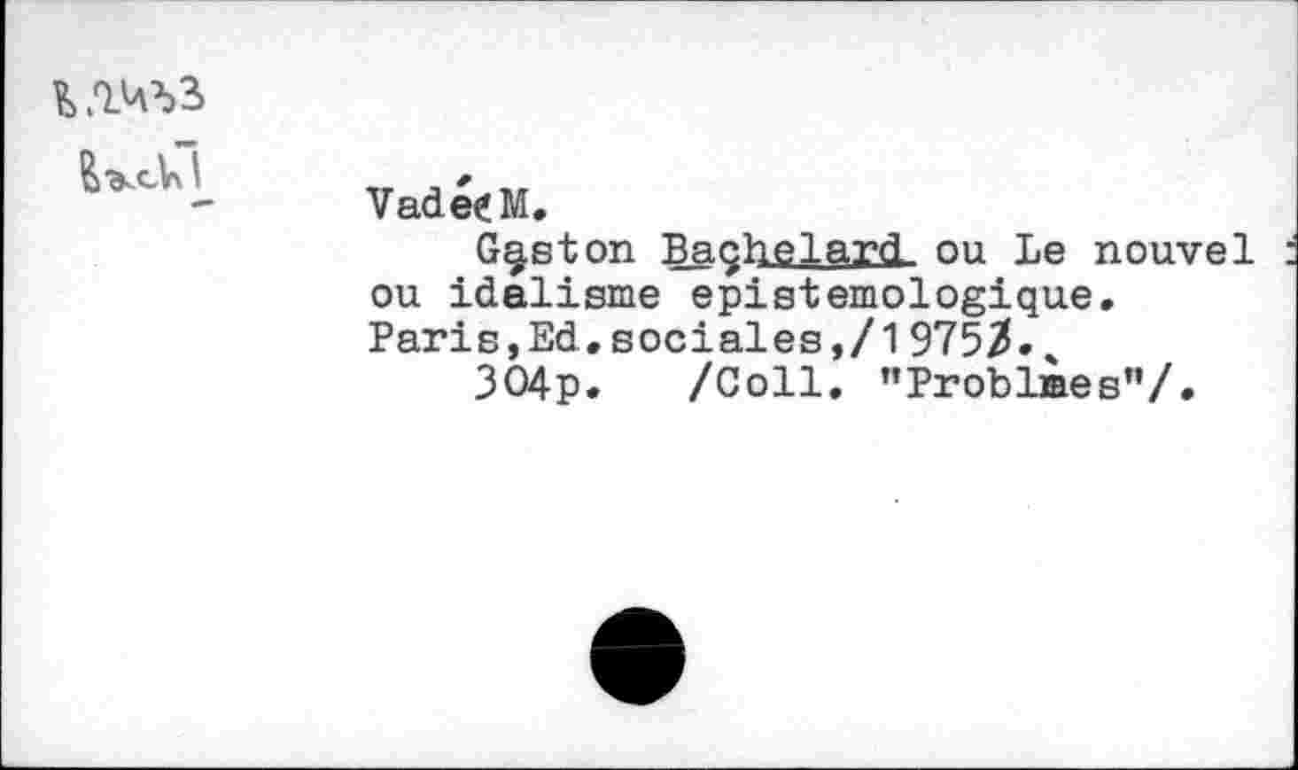 ﻿
VadeiM.
Gaston BaçhelarcL ou Le nouvel ou idalisme epistemologique. Paris,Ed.sociales,/1975/.
304p. /Coll. "Problàes’7.